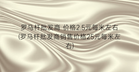 罗马杆批发商 价格2.5元每米左右(罗马杆批发商销售价格25元每米左右)